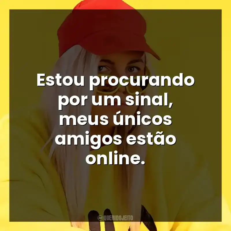 Estou procurando por um sinal, meus únicos amigos estão online.