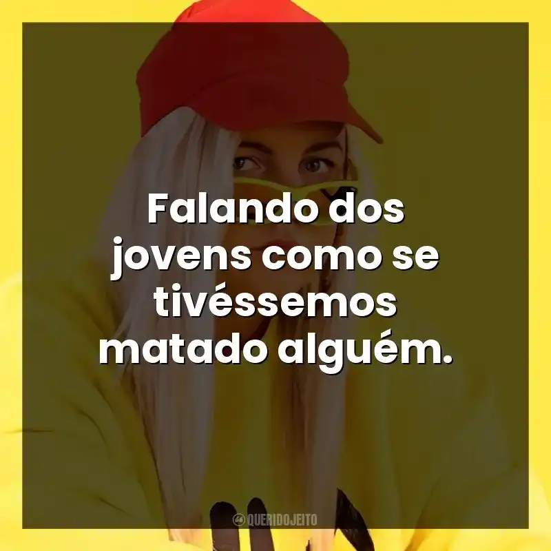 Falando dos jovens como se tivéssemos matado alguém.