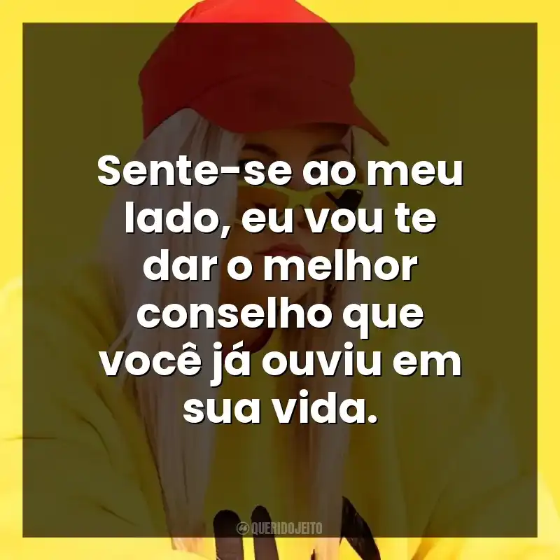 Sente-se ao meu lado, eu vou te dar o melhor conselho que você já ouviu em sua vida.