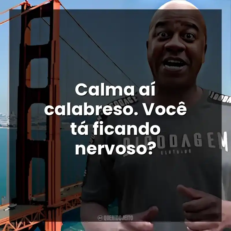 Calma aí calabreso. Você tá ficando nervoso?