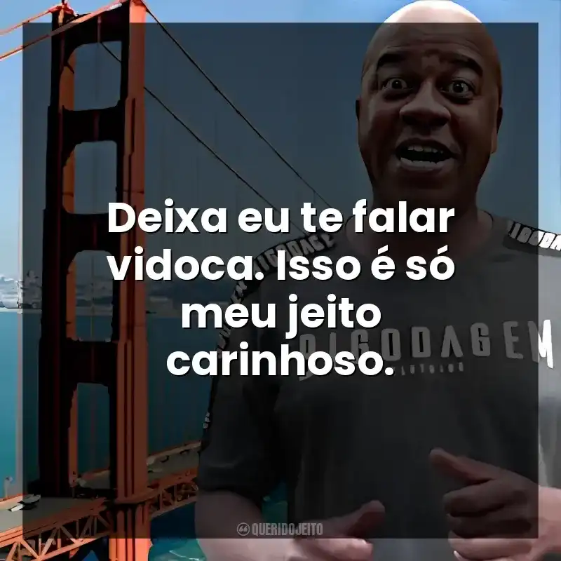 Deixa eu te falar vidoca. Isso é só meu jeito carinhoso.