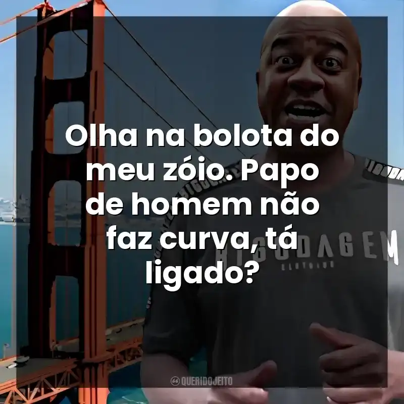 Olha na bolota do meu zóio. Papo de homem não faz curva, tá ligado?