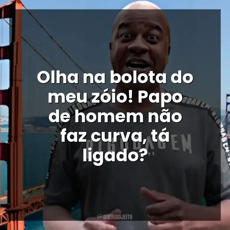 Olha na bolota do meu zóio! Papo de homem não faz curva, tá ligado? Toninho Tornado