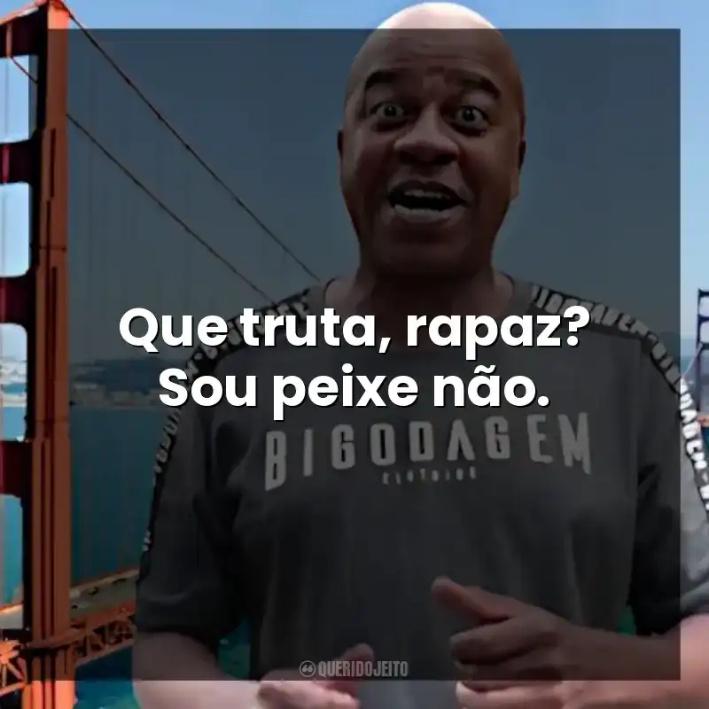 Que truta, rapaz? Sou peixe não. Toninho Tornado
