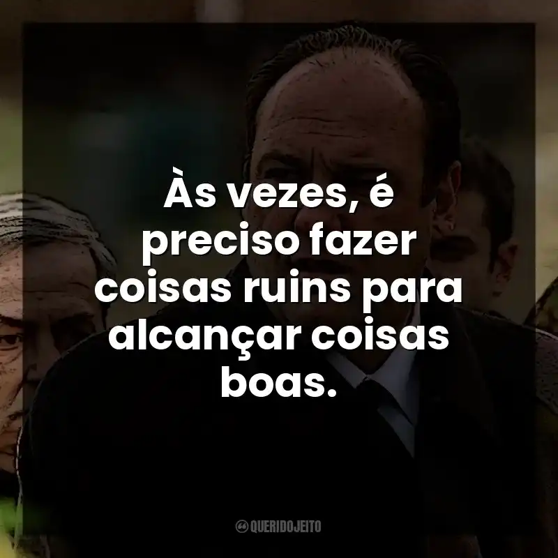 Às vezes, é preciso fazer coisas ruins para alcançar coisas boas. Tony Soprano