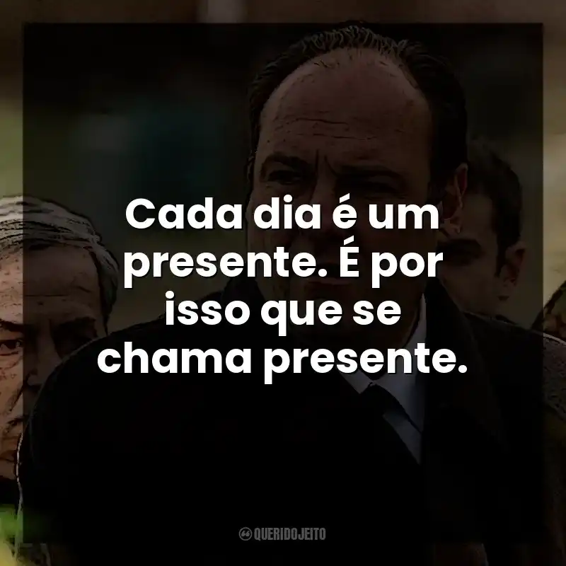 Cada dia é um presente. É por isso que se chama presente. Tony Soprano
