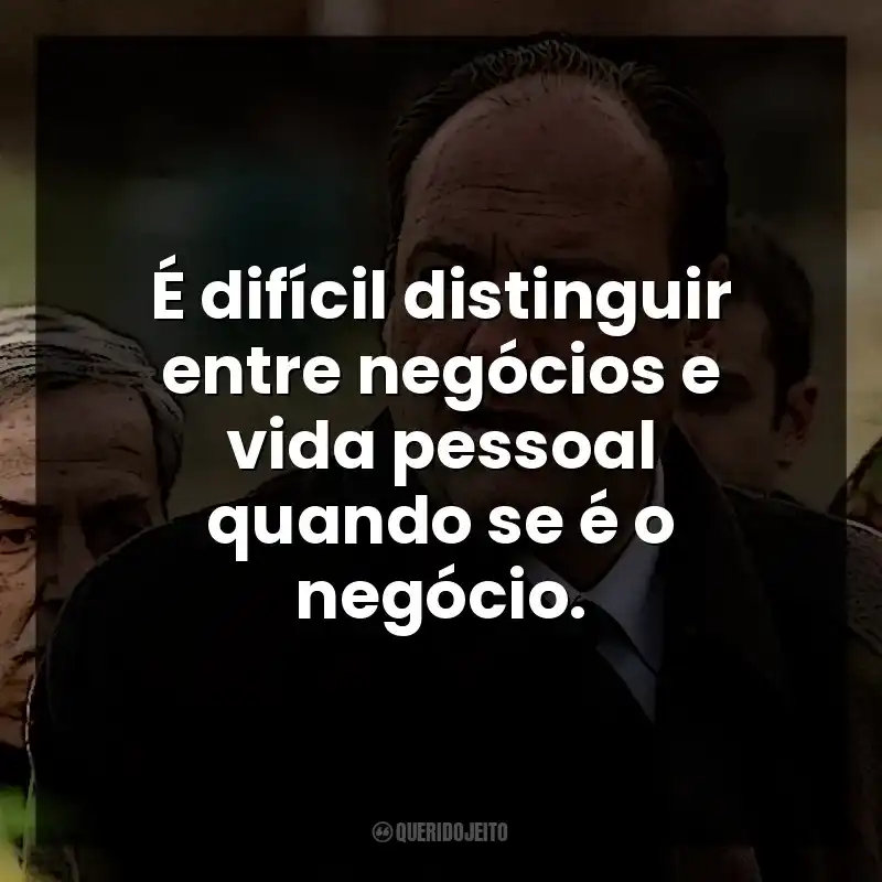É difícil distinguir entre negócios e vida pessoal quando se é o negócio. Tony Soprano