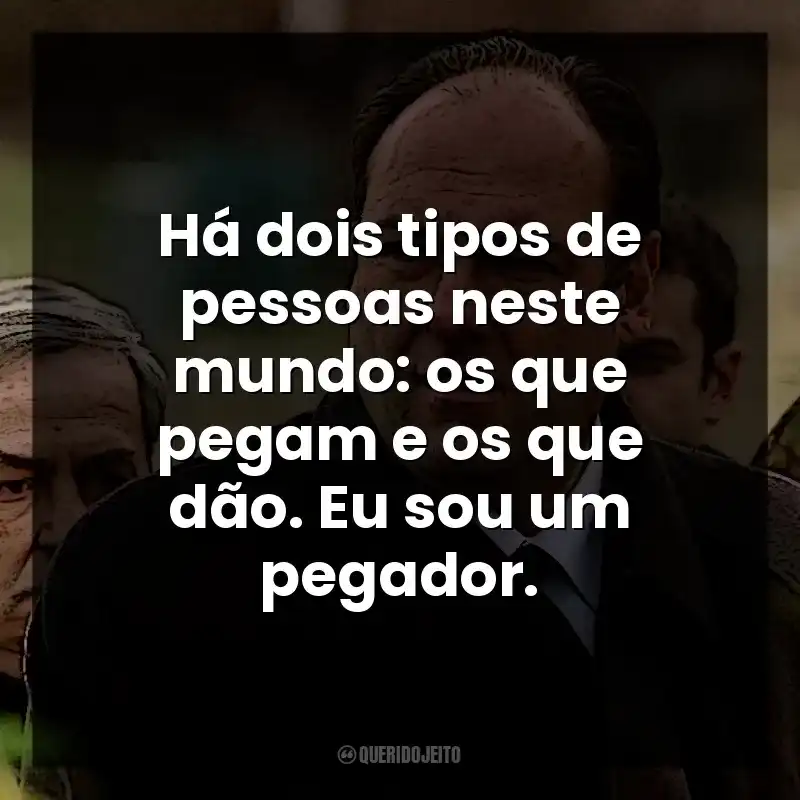 Há dois tipos de pessoas neste mundo: os que pegam e os que dão. Eu sou um pegador. Tony Soprano