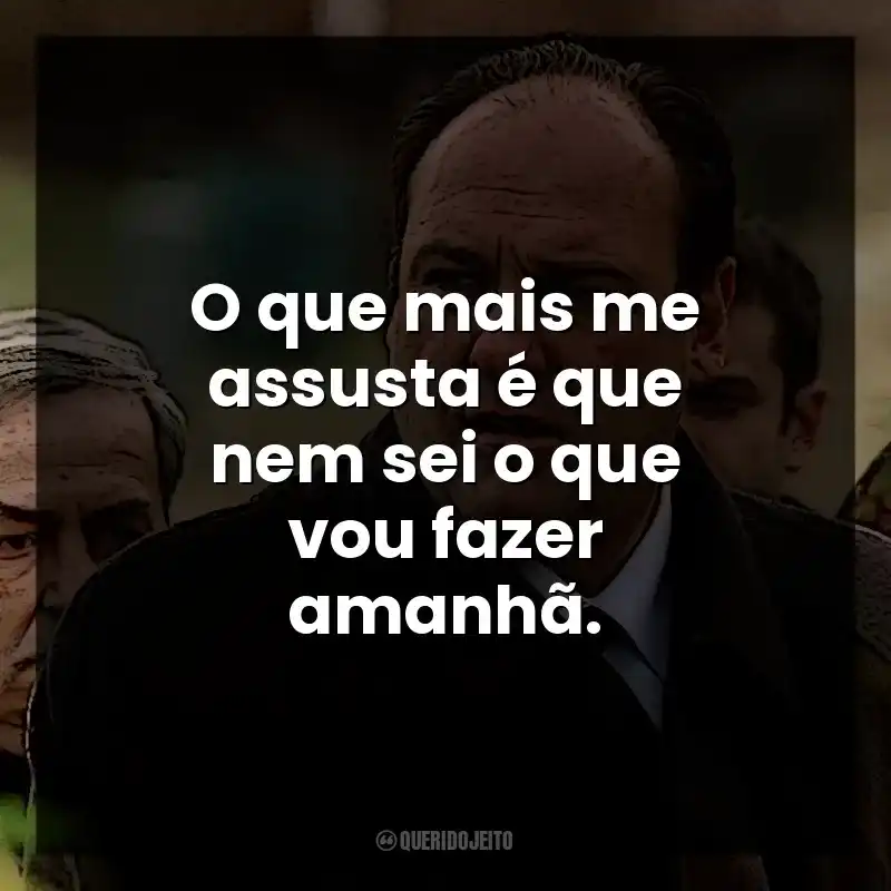 O que mais me assusta é que nem sei o que vou fazer amanhã. Tony Soprano