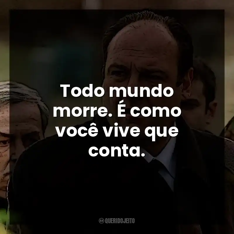Todo mundo morre. É como você vive que conta. Tony Soprano