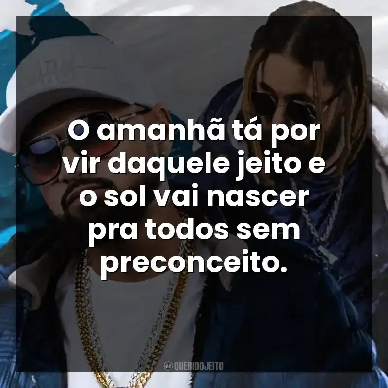 O amanhã tá por vir daquele jeito e o sol vai nascer pra todos sem preconceito.