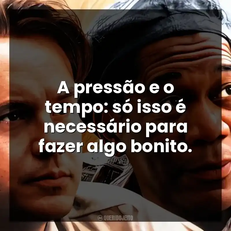 A pressão e o tempo: só isso é necessário para fazer algo bonito.