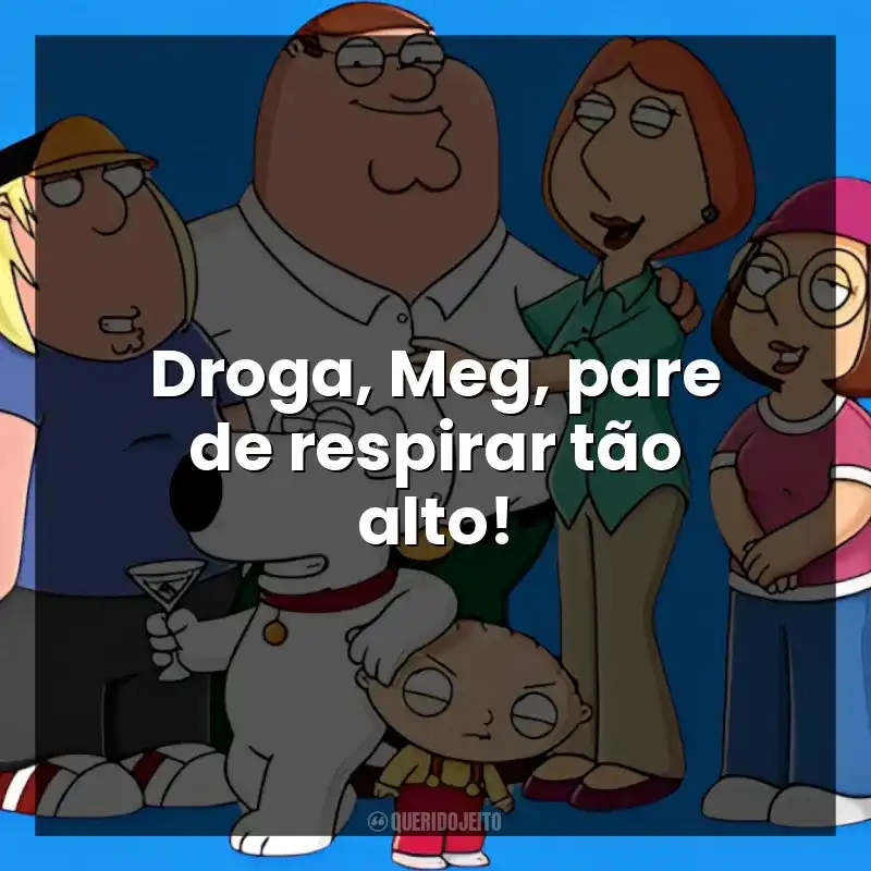 Droga, Meg, pare de respirar tão alto!
