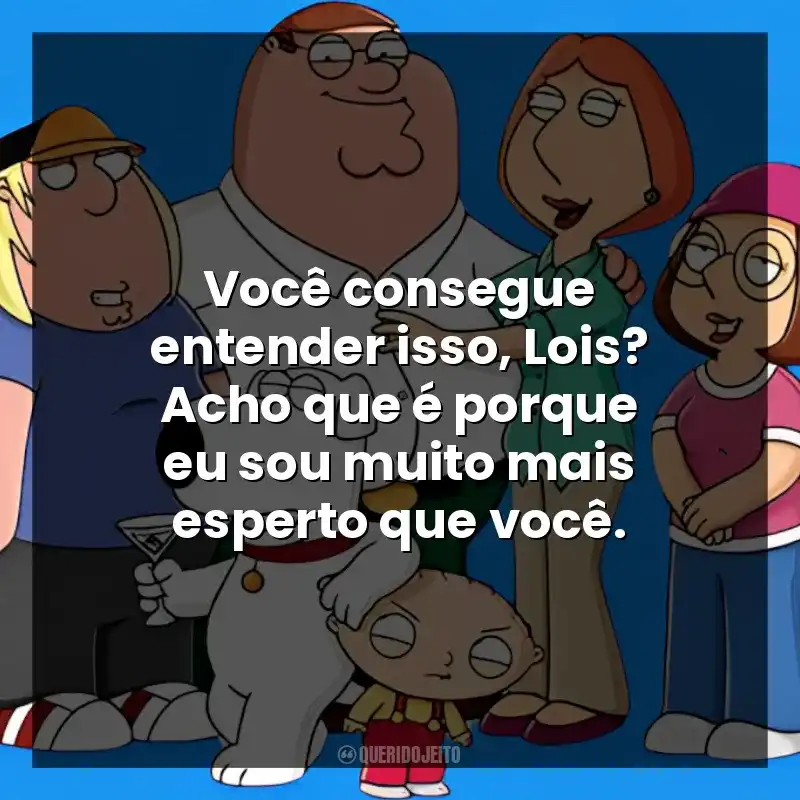 Você consegue entender isso, Lois? Acho que é porque eu sou muito mais esperto que você.