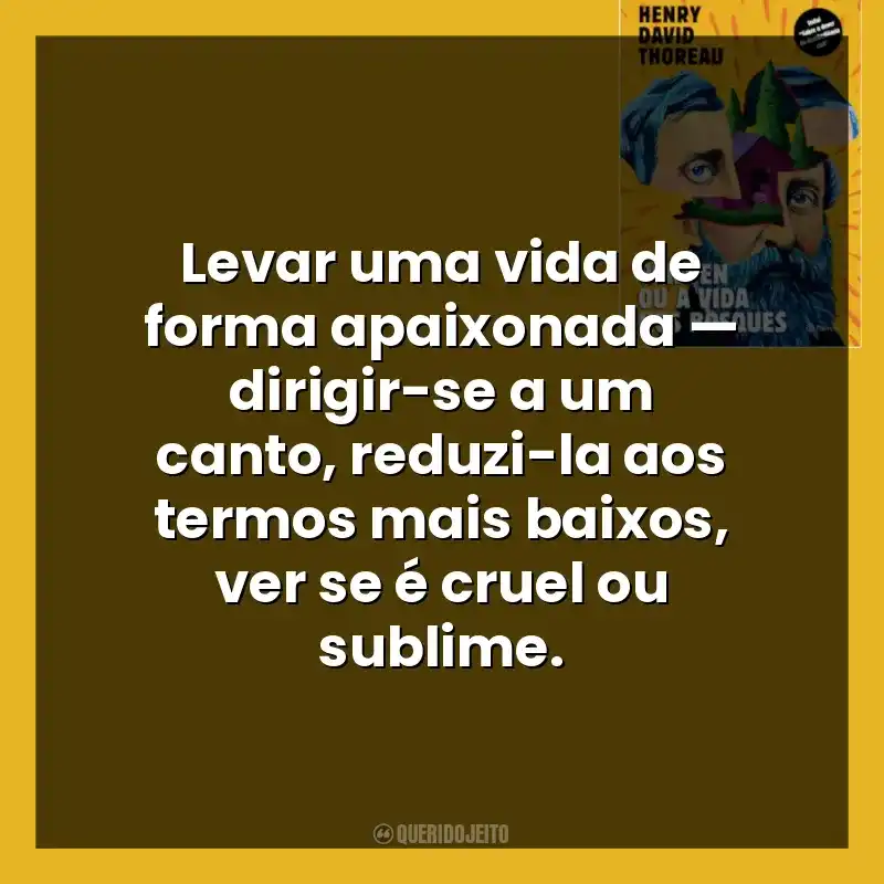 Levar uma vida de forma apaixonada — dirigir-se a um canto, reduzi-la aos termos mais baixos, ver se é cruel ou sublime.