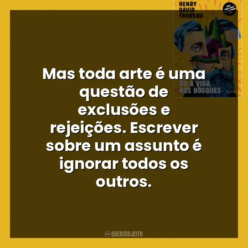 Mas toda arte é uma questão de exclusões e rejeições. Escrever sobre um assunto é ignorar todos os outros.