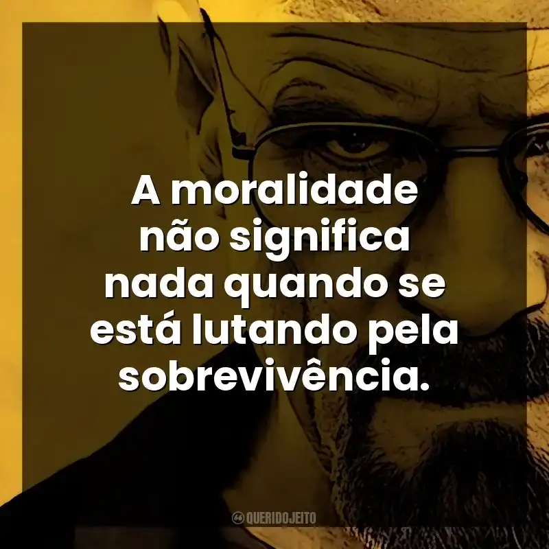 A moralidade não significa nada quando se está lutando pela sobrevivência. Walter White