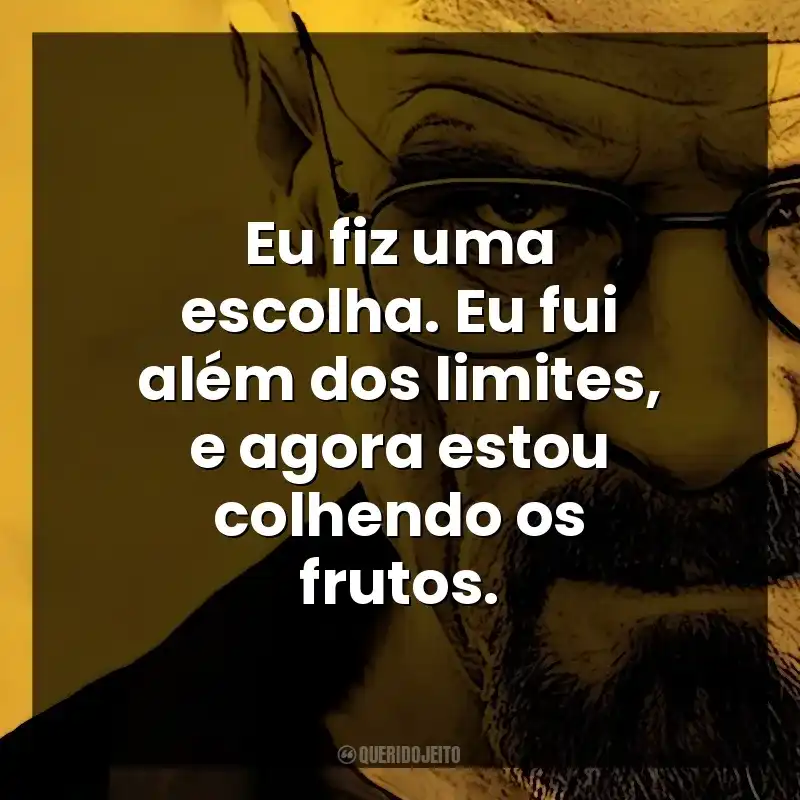 Eu fiz uma escolha. Eu fui além dos limites, e agora estou colhendo os frutos. Walter White