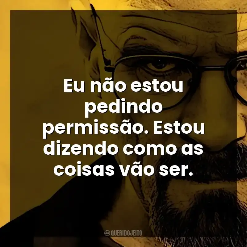 Eu não estou pedindo permissão. Estou dizendo como as coisas vão ser. Walter White