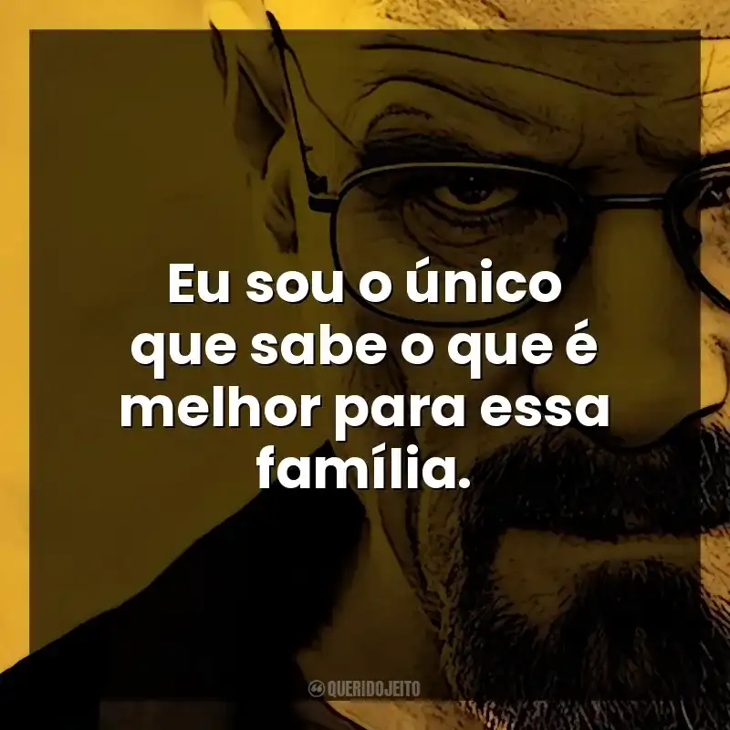 Eu sou o único que sabe o que é melhor para essa família. Walter White