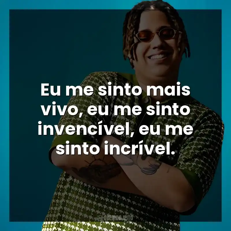 Eu me sinto mais vivo, eu me sinto invencível, eu me sinto incrível. WIU