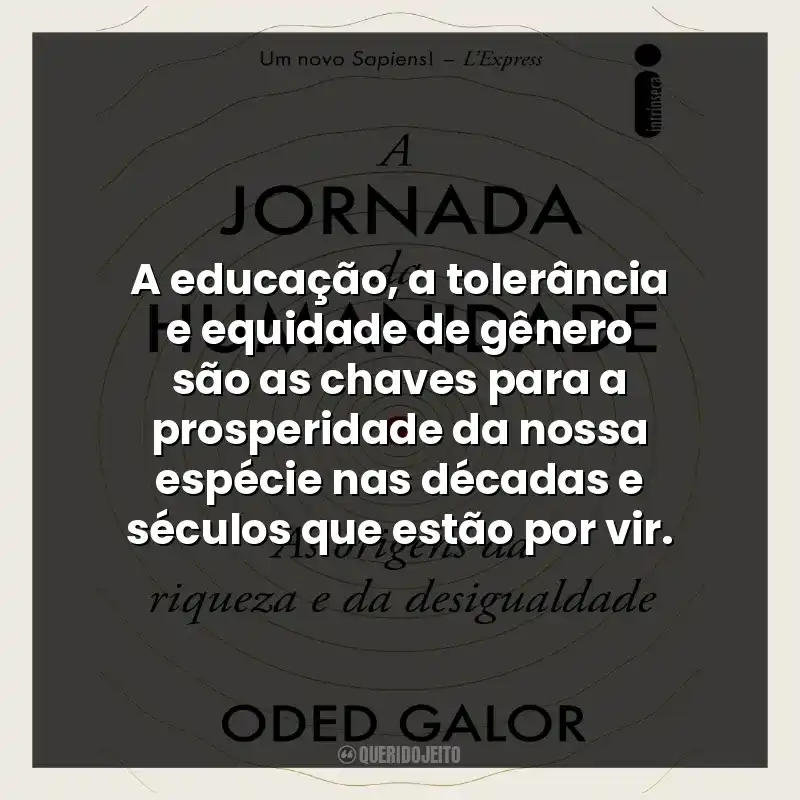 A educação, a tolerância e equidade de gênero são as chaves para a prosperidade da nossa espécie nas décadas e séculos que estão por vir.