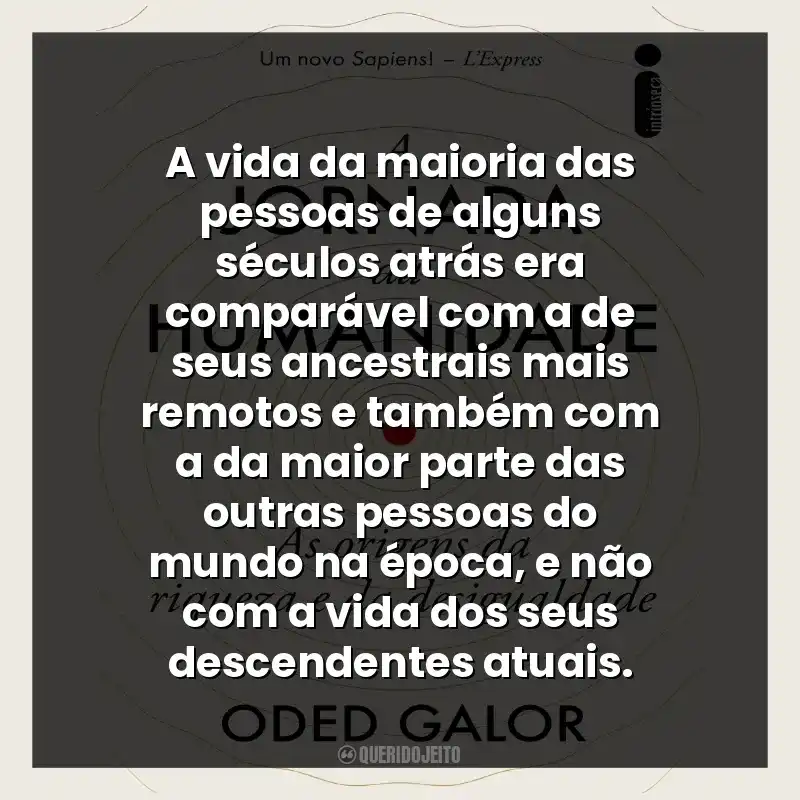 A vida da maioria das pessoas de alguns séculos atrás era comparável com a de seus ancestrais mais remotos e também com a da maior parte das outras pessoas do mundo na época, e não com a vida dos seus descendentes atuais.
