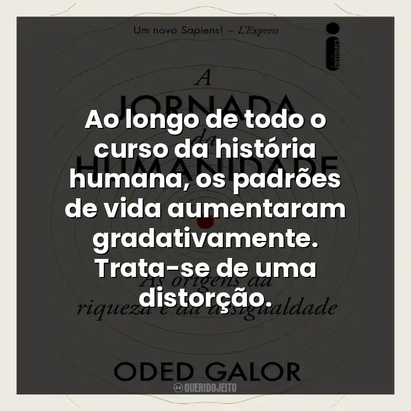 Ao longo de todo o curso da história humana, os padrões de vida aumentaram gradativamente. Trata-se de uma distorção.