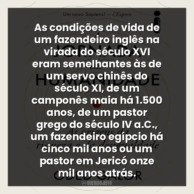 As condições de vida de um fazendeiro inglês na virada do século XVI eram semelhantes às de um servo chinês do século XI, de um camponês maia há 1.500 anos, de um pastor grego do século IV a.C., um fazendeiro egípcio há cinco mil anos ou um pastor em Jericó onze mil anos atrás.