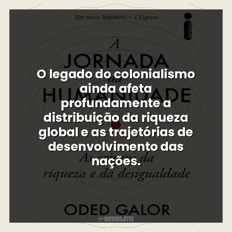 Frases do Livro A Jornada da Humanidade: O legado do colonialismo ainda afeta profundamente a distribuição da riqueza global e as trajetórias de desenvolvimento das nações.