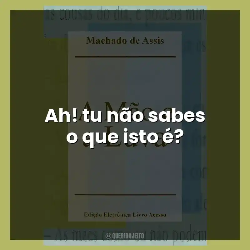 Ah! tu não sabes o que isto é?