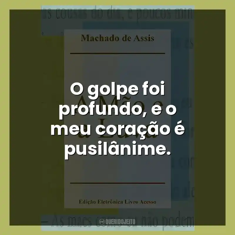 O golpe foi profundo, e o meu coração é pusilânime.
