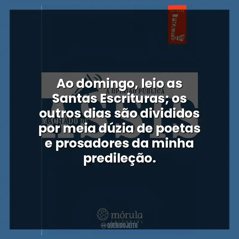 Ao domingo, leio as Santas Escrituras; os outros dias são divididos por meia dúzia de poetas e prosadores da minha predileção.