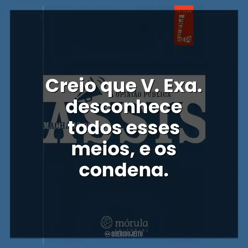 Creio que V. Exa. desconhece todos esses meios, e os condena.