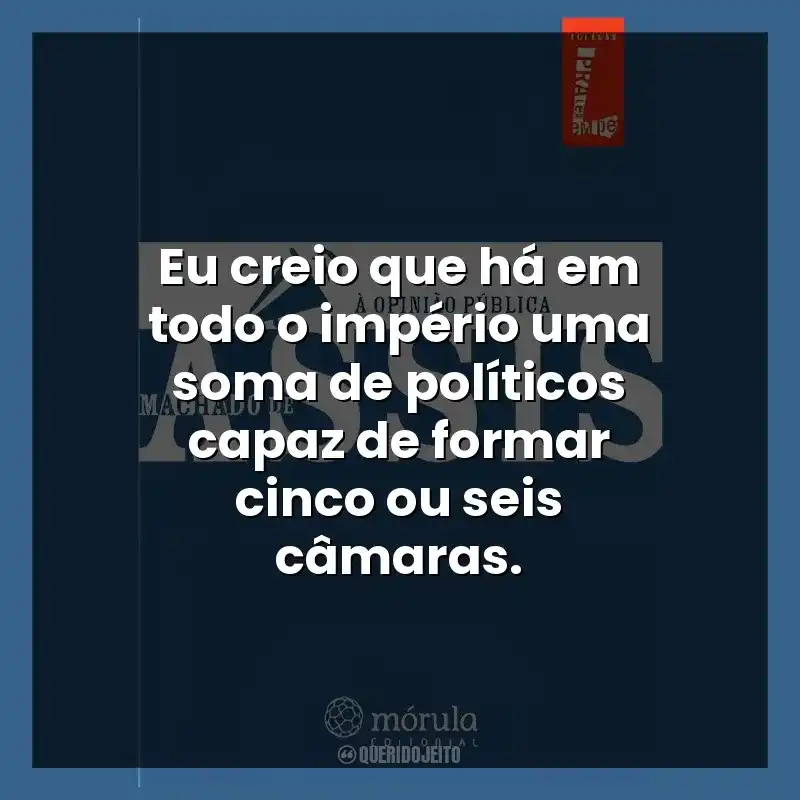 Eu creio que há em todo o império uma soma de políticos capaz de formar cinco ou seis câmaras.