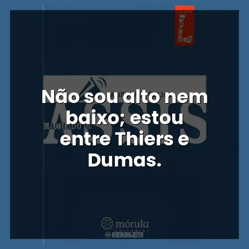 Não sou alto nem baixo; estou entre Thiers e Dumas.