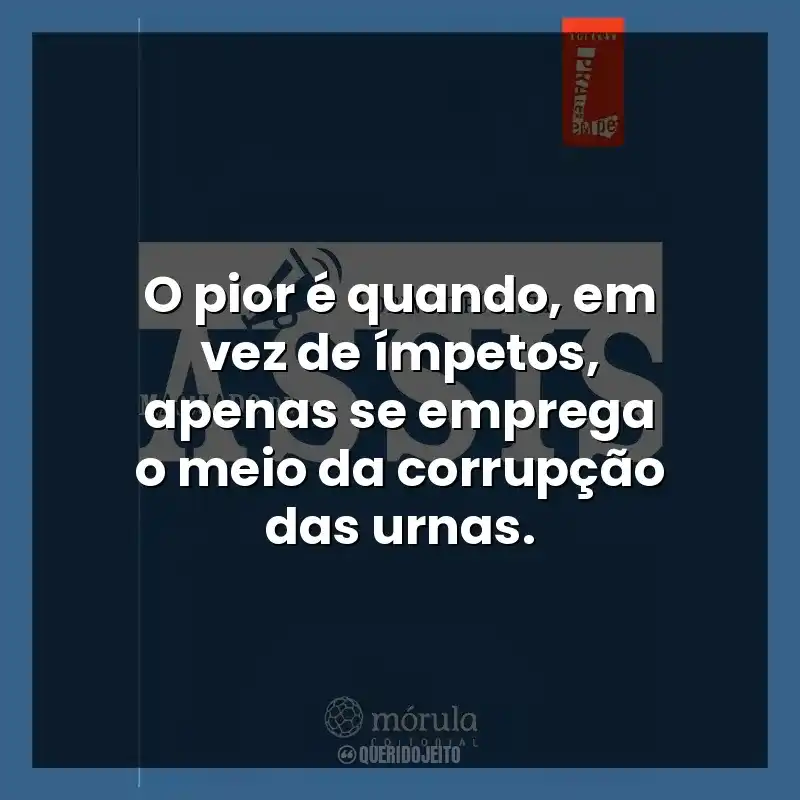 O pior é quando, em vez de ímpetos, apenas se emprega o meio da corrupção das urnas.