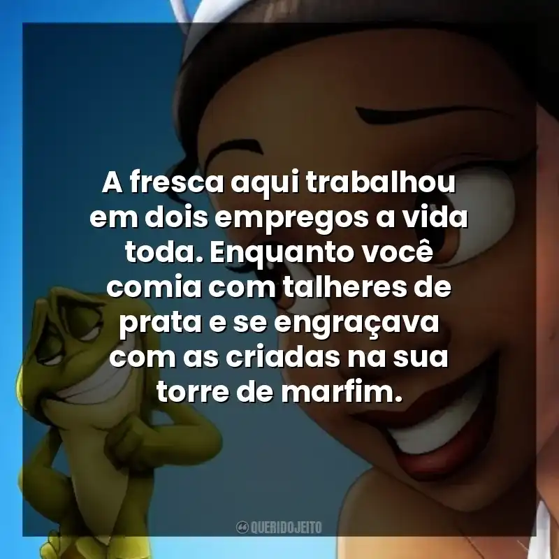 Frases de A Princesa e o Sapo: A fresca aqui trabalhou em dois empregos a vida toda. Enquanto você comia com talheres de prata e se engraçava com as criadas na sua torre de marfim.