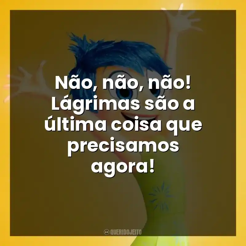 Não, não, não! Lágrimas são a última coisa que precisamos agora!