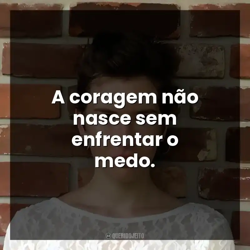 A coragem não nasce sem enfrentar o medo.