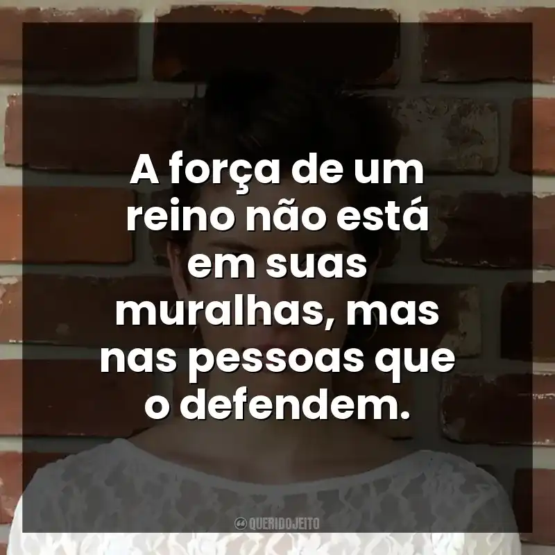 A força de um reino não está em suas muralhas, mas nas pessoas que o defendem.