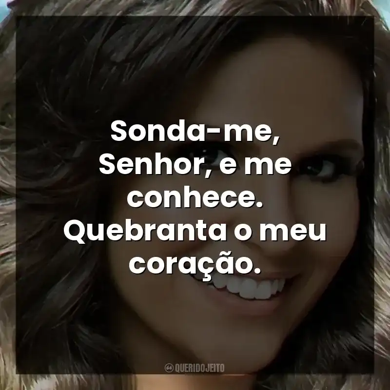 Sonda-me, Senhor, e me conhece. Quebranta o meu coração.