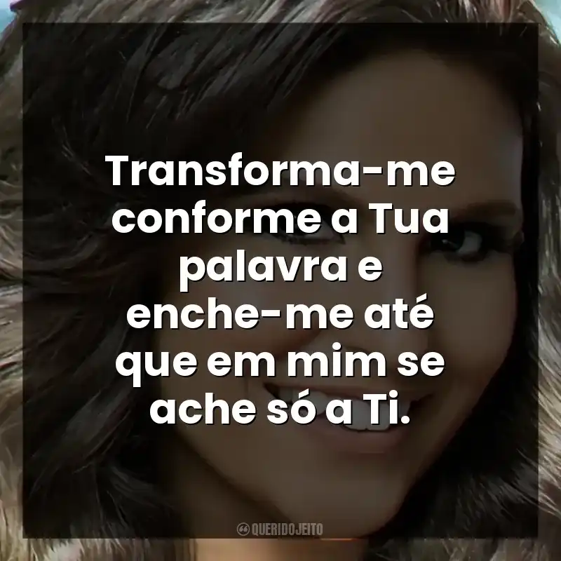 Transforma-me conforme a Tua palavra e enche-me até que em mim se ache só a Ti.