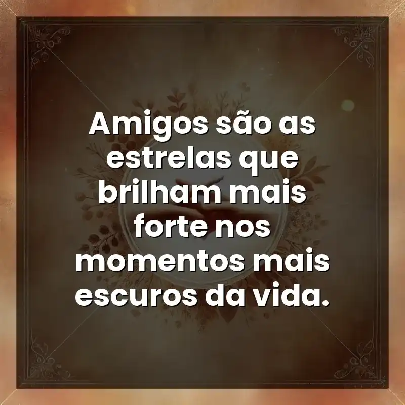 Amigos são as estrelas que brilham mais forte nos momentos mais escuros da vida.
