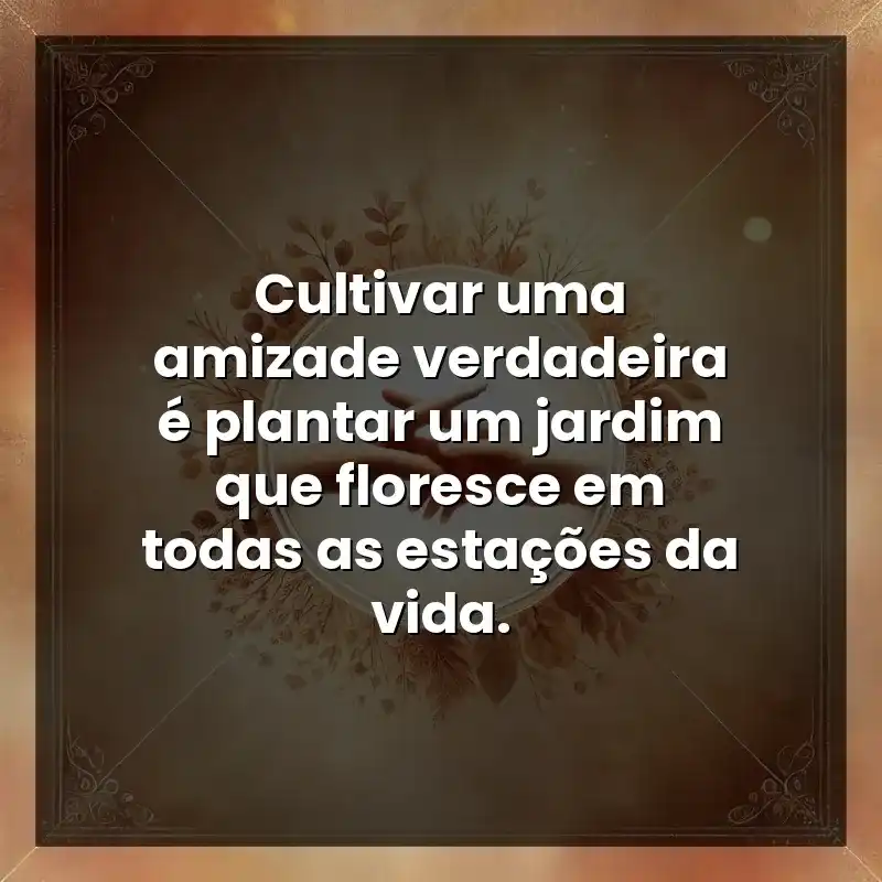 Cultivar uma amizade verdadeira é plantar um jardim que floresce em todas as estações da vida.