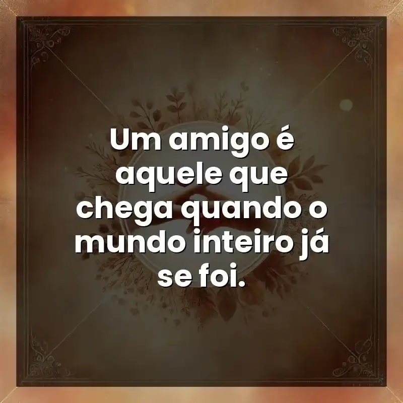Um amigo é aquele que chega quando o mundo inteiro já se foi.