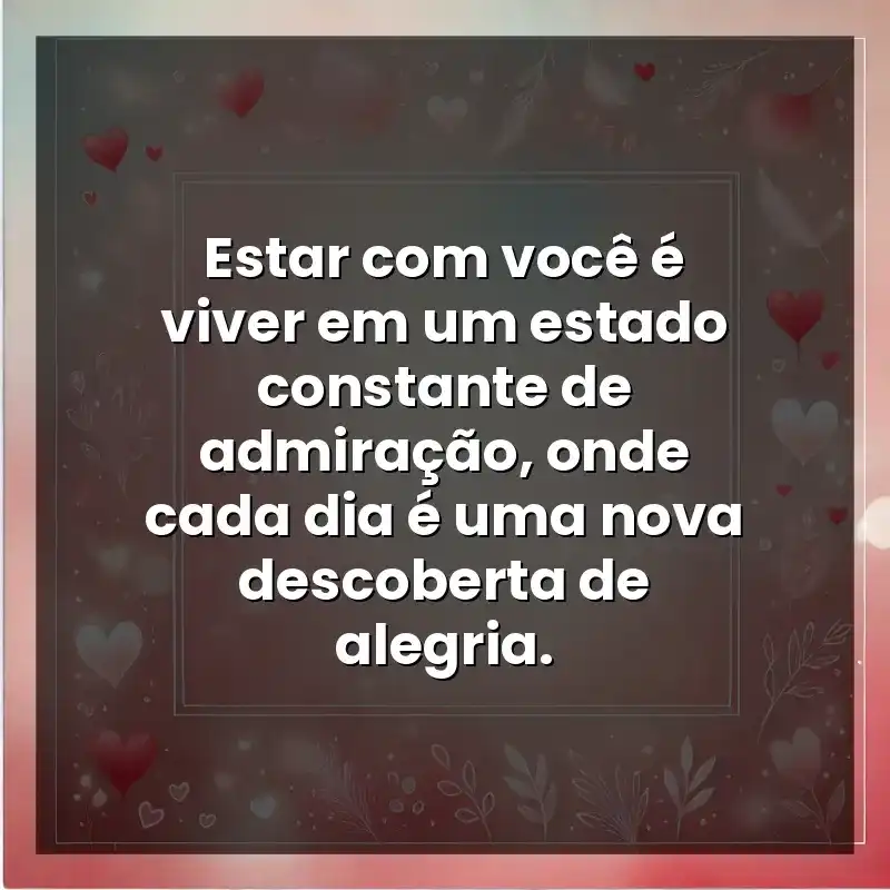Estar com você é viver em um estado constante de admiração, onde cada dia é uma nova descoberta de alegria.