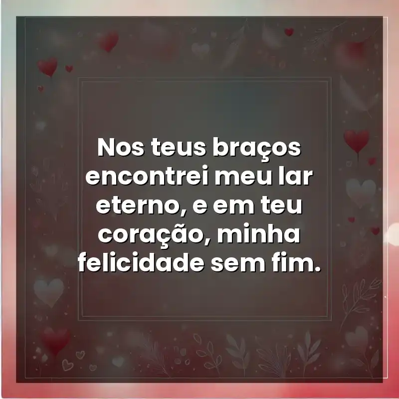 Nos teus braços encontrei meu lar eterno, e em teu coração, minha felicidade sem fim.