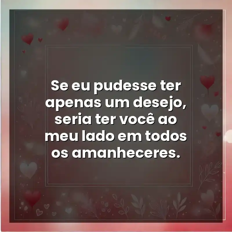 Se eu pudesse ter apenas um desejo, seria ter você ao meu lado em todos os amanheceres.
