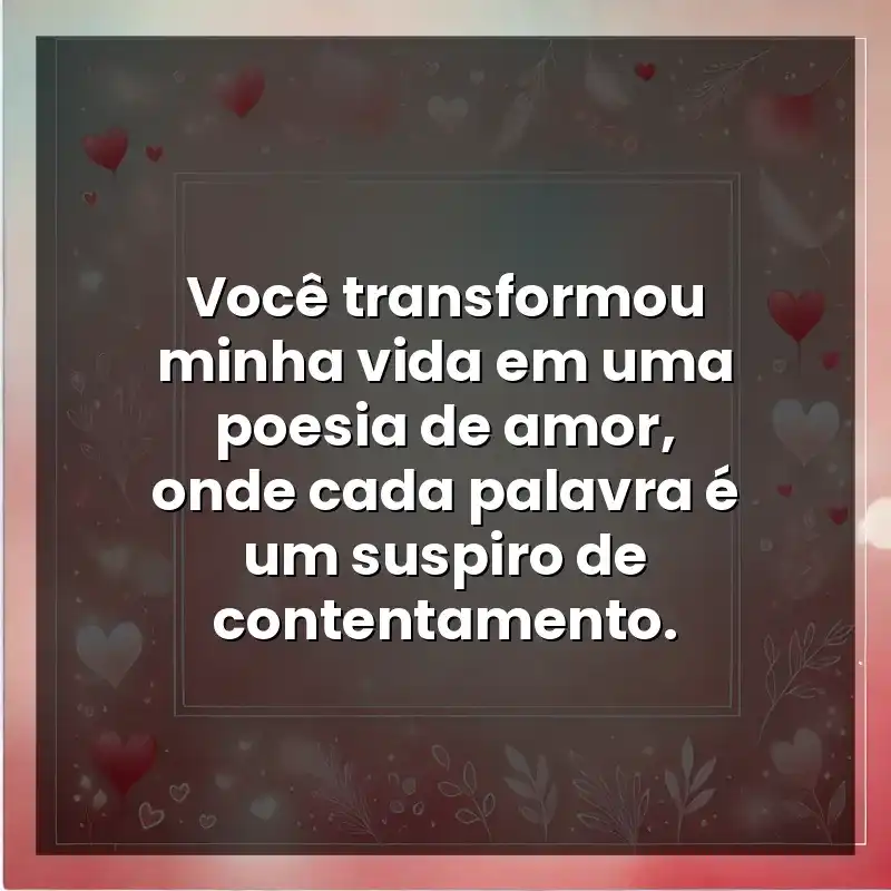 Você transformou minha vida em uma poesia de amor, onde cada palavra é um suspiro de contentamento.